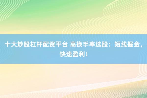 十大炒股杠杆配资平台 高换手率选股：短线掘金，快速盈利！