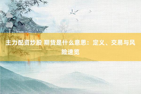 主力配资炒股 期货是什么意思：定义、交易与风险速览