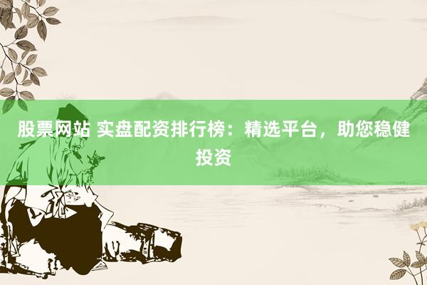 股票网站 实盘配资排行榜：精选平台，助您稳健投资