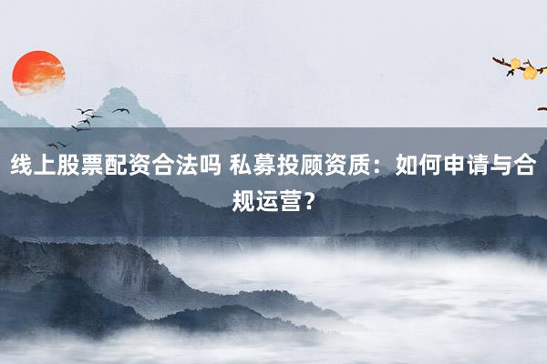线上股票配资合法吗 私募投顾资质：如何申请与合规运营？