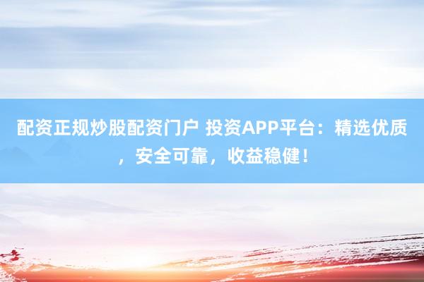 配资正规炒股配资门户 投资APP平台：精选优质，安全可靠，收益稳健！
