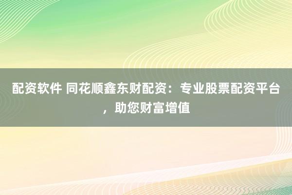配资软件 同花顺鑫东财配资：专业股票配资平台，助您财富增值