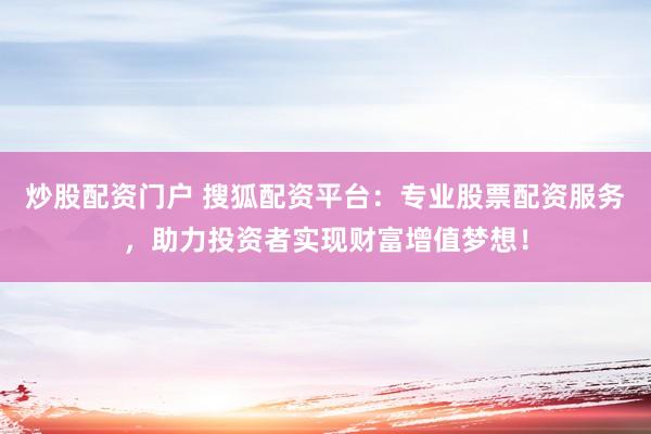 炒股配资门户 搜狐配资平台：专业股票配资服务，助力投资者实现财富增值梦想！
