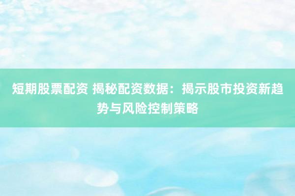 短期股票配资 揭秘配资数据：揭示股市投资新趋势与风险控制策略