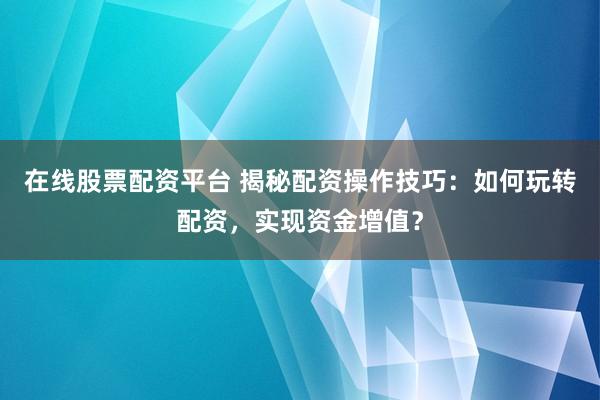 在线股票配资平台 揭秘配资操作技巧：如何玩转配资，实现资金增值？