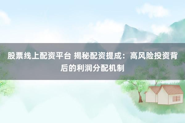 股票线上配资平台 揭秘配资提成：高风险投资背后的利润分配机制