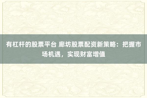 有杠杆的股票平台 廊坊股票配资新策略：把握市场机遇，实现财富增值
