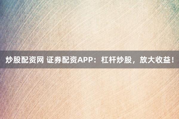 炒股配资网 证券配资APP：杠杆炒股，放大收益！