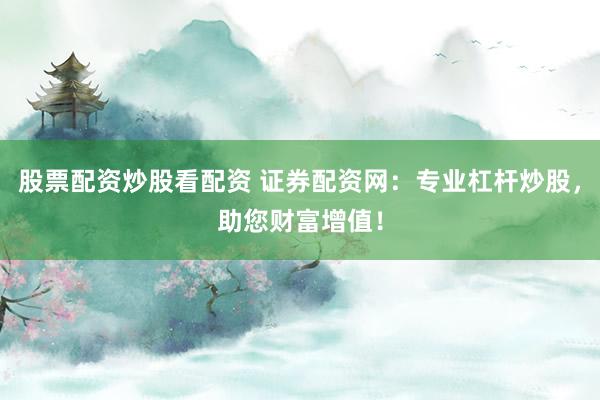 股票配资炒股看配资 证券配资网：专业杠杆炒股，助您财富增值！