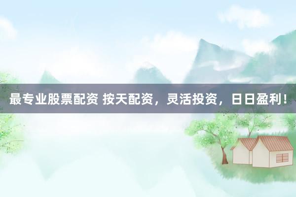 最专业股票配资 按天配资，灵活投资，日日盈利！