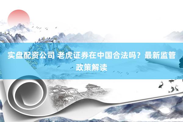 实盘配资公司 老虎证券在中国合法吗？最新监管政策解读