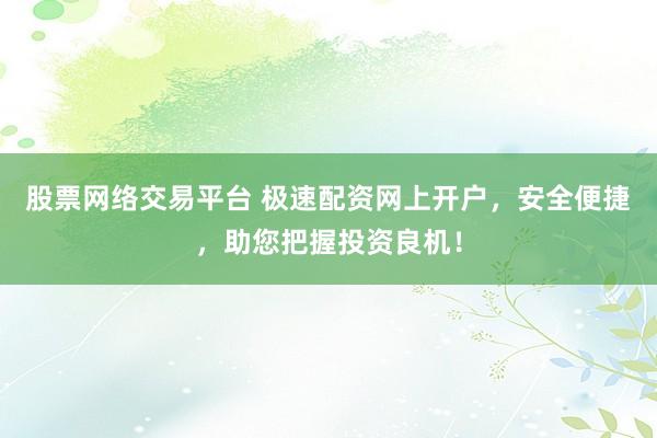股票网络交易平台 极速配资网上开户，安全便捷，助您把握投资良机！