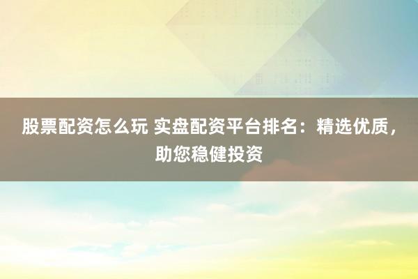 股票配资怎么玩 实盘配资平台排名：精选优质，助您稳健投资