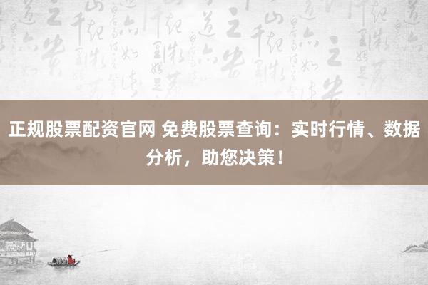 正规股票配资官网 免费股票查询：实时行情、数据分析，助您决策！