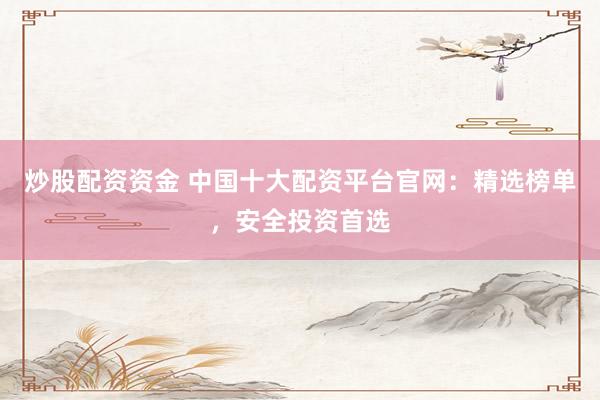 炒股配资资金 中国十大配资平台官网：精选榜单，安全投资首选