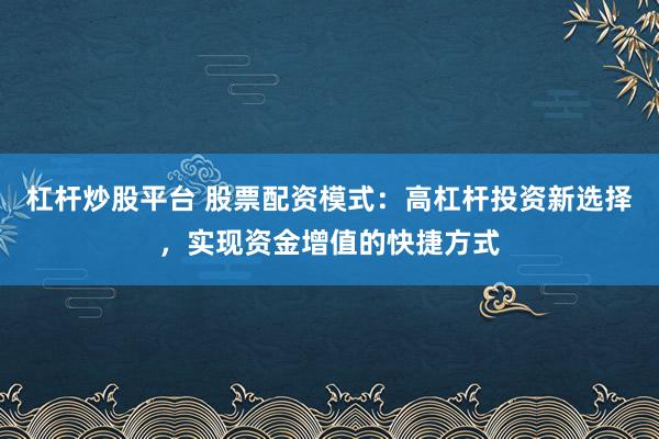 杠杆炒股平台 股票配资模式：高杠杆投资新选择，实现资金增值的快捷方式
