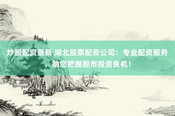 炒股配资最新 湖北股票配资公司：专业配资服务，助您把握股市投资良机！