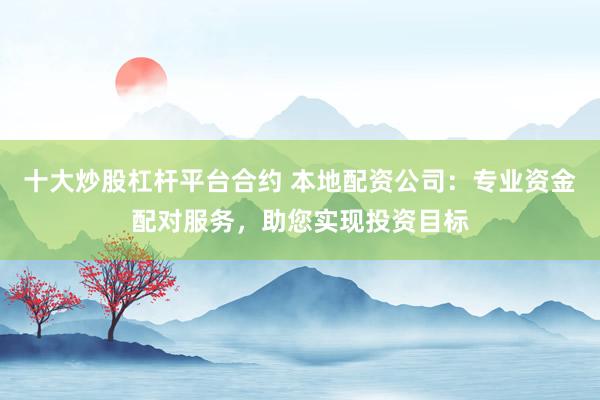 十大炒股杠杆平台合约 本地配资公司：专业资金配对服务，助您实现投资目标