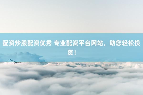 配资炒股配资优秀 专业配资平台网站，助您轻松投资！