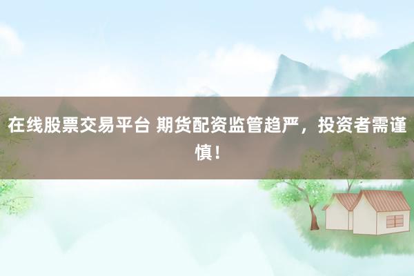 在线股票交易平台 期货配资监管趋严，投资者需谨慎！