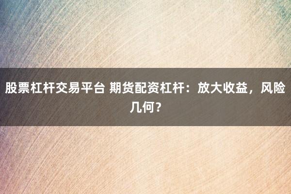 股票杠杆交易平台 期货配资杠杆：放大收益，风险几何？