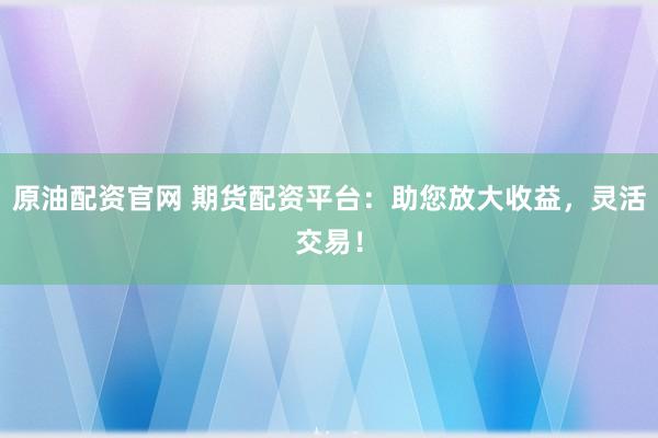 原油配资官网 期货配资平台：助您放大收益，灵活交易！