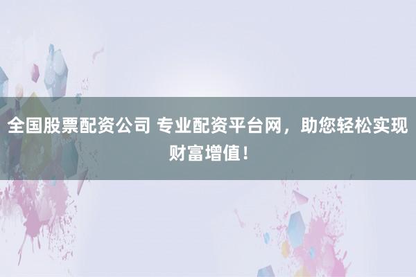 全国股票配资公司 专业配资平台网，助您轻松实现财富增值！
