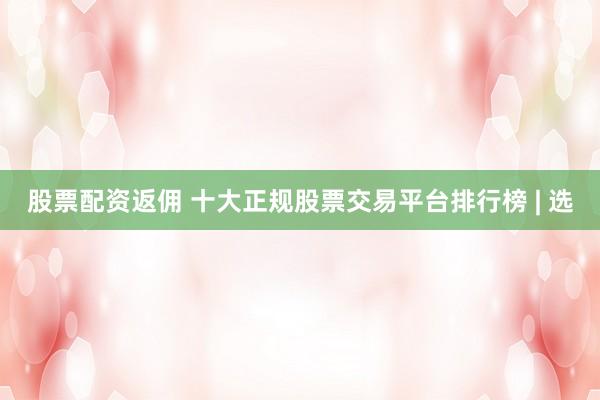 股票配资返佣 十大正规股票交易平台排行榜 | 选