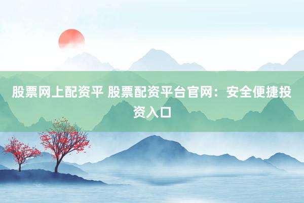 股票网上配资平 股票配资平台官网：安全便捷投资入口