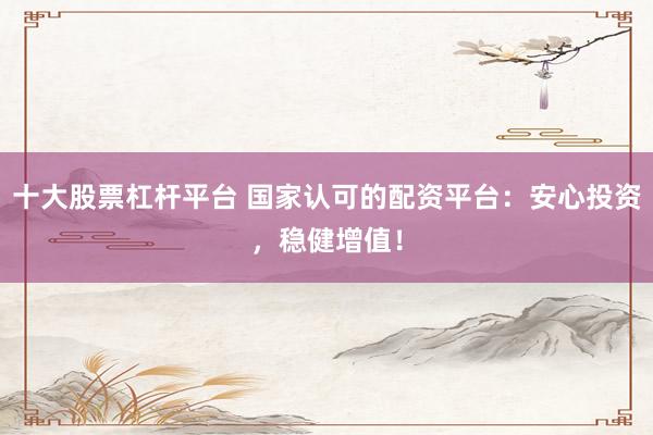 十大股票杠杆平台 国家认可的配资平台：安心投资，稳健增值！