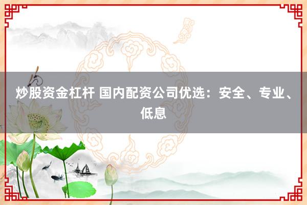 炒股资金杠杆 国内配资公司优选：安全、专业、低息