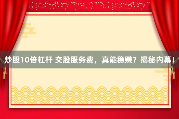 炒股10倍杠杆 交股服务费，真能稳赚？揭秘内幕！