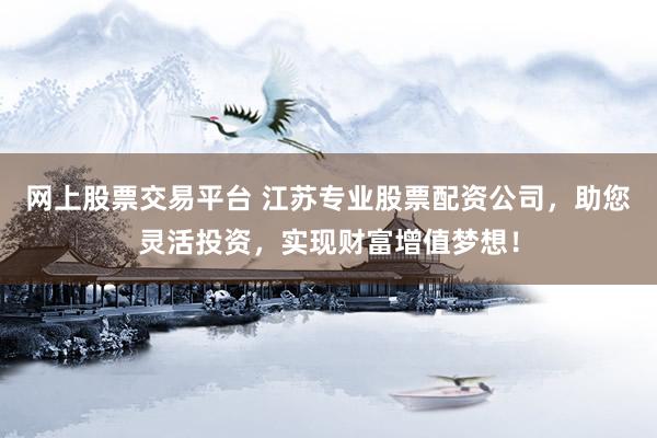 网上股票交易平台 江苏专业股票配资公司，助您灵活投资，实现财富增值梦想！