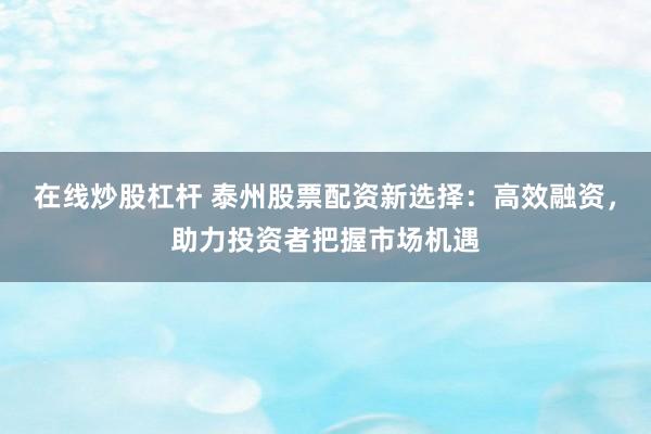 在线炒股杠杆 泰州股票配资新选择：高效融资，助力投资者把握市场机遇