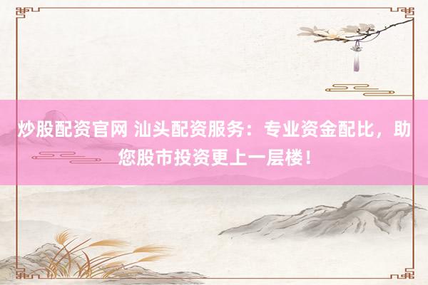 炒股配资官网 汕头配资服务：专业资金配比，助您股市投资更上一层楼！