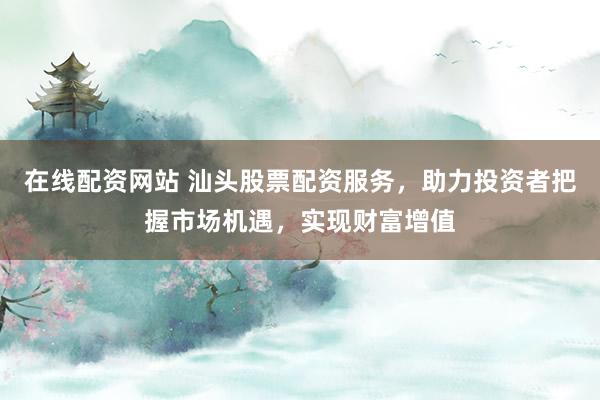 在线配资网站 汕头股票配资服务，助力投资者把握市场机遇，实现财富增值
