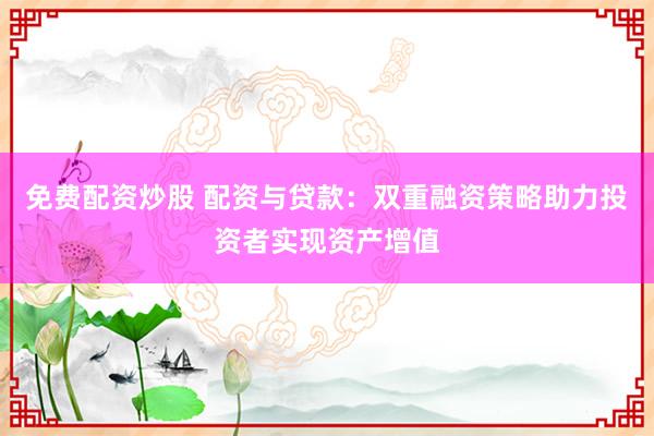 免费配资炒股 配资与贷款：双重融资策略助力投资者实现资产增值