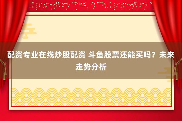 配资专业在线炒股配资 斗鱼股票还能买吗？未来走势分析