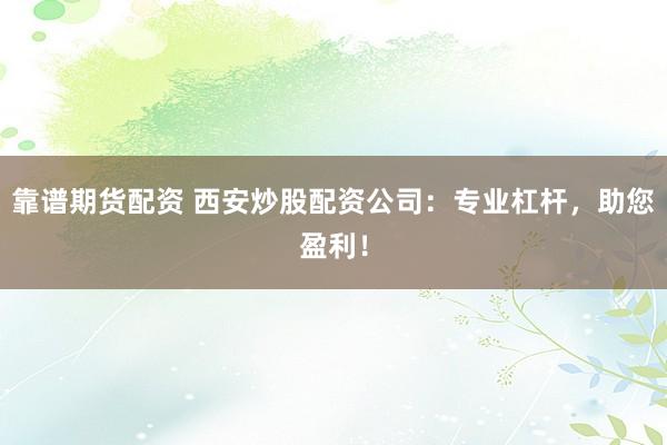 靠谱期货配资 西安炒股配资公司：专业杠杆，助您盈利！