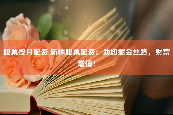 股票按月配资 新疆股票配资：助您掘金丝路，财富增值！