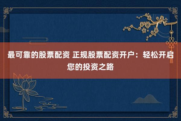 最可靠的股票配资 正规股票配资开户：轻松开启您的投资之路