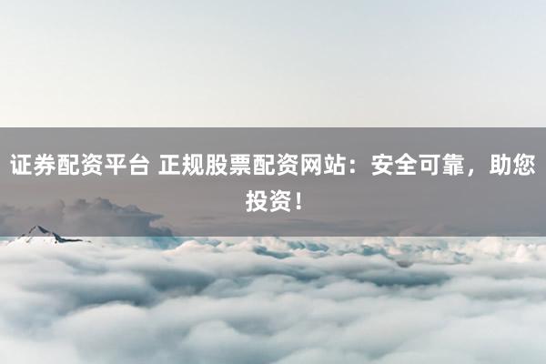 证券配资平台 正规股票配资网站：安全可靠，助您投资！