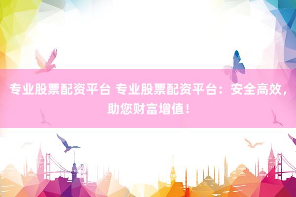专业股票配资平台 专业股票配资平台：安全高效，助您财富增值！
