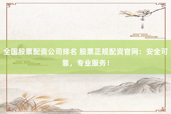 全国股票配资公司排名 股票正规配资官网：安全可靠，专业服务！