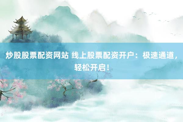 炒股股票配资网站 线上股票配资开户：极速通道，轻松开启！