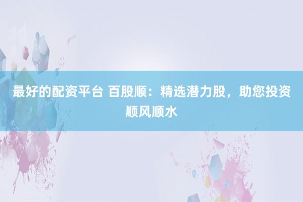 最好的配资平台 百股顺：精选潜力股，助您投资顺风顺水