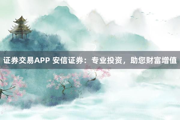 证券交易APP 安信证券：专业投资，助您财富增值