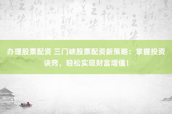 办理股票配资 三门峡股票配资新策略：掌握投资诀窍，轻松实现财富增值！