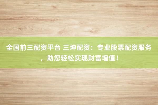 全国前三配资平台 三坤配资：专业股票配资服务，助您轻松实现财富增值！