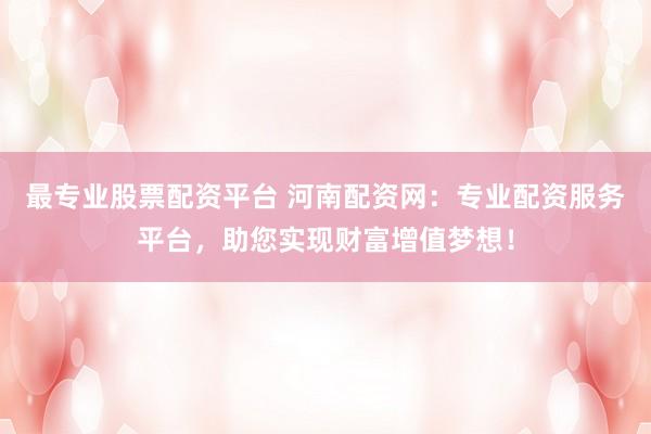 最专业股票配资平台 河南配资网：专业配资服务平台，助您实现财富增值梦想！